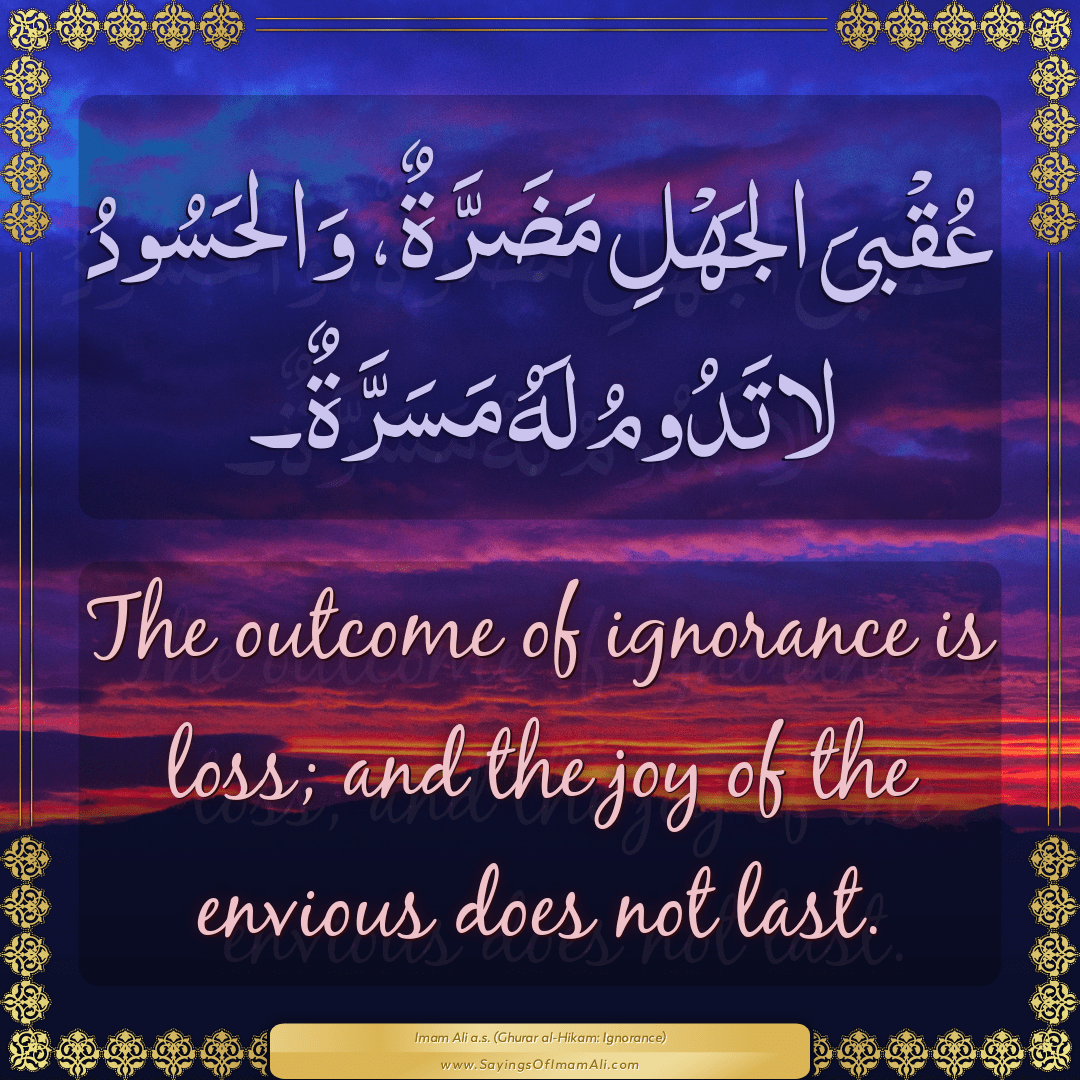 The outcome of ignorance is loss; and the joy of the envious does not last.